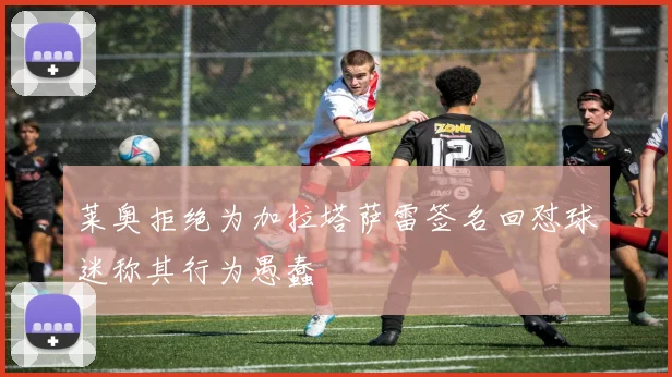 莱奥拒绝为加拉塔萨雷签名回怼球迷称其行为愚蠢