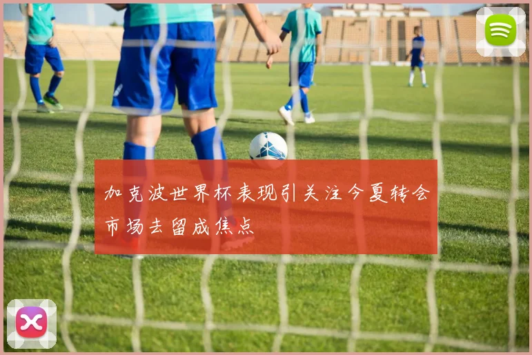 加克波世界杯表现引关注今夏转会市场去留成焦点