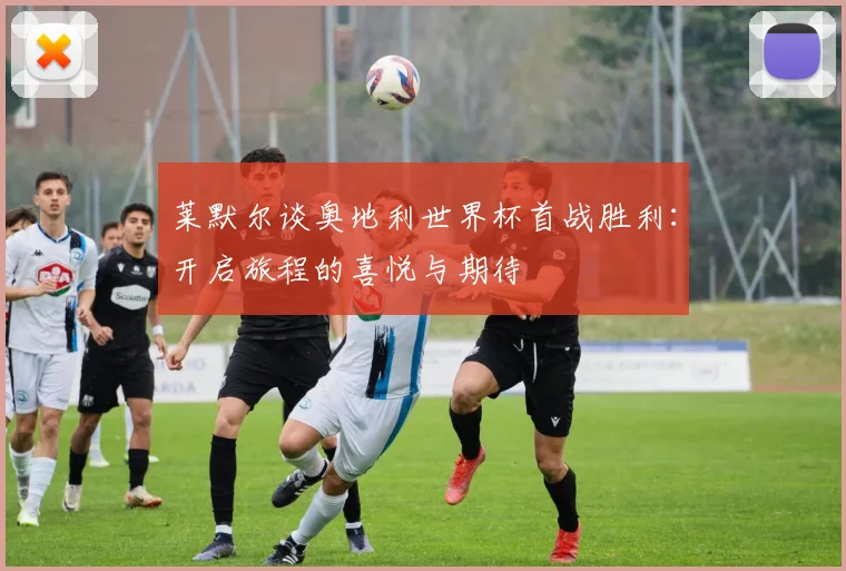莱默尔谈奥地利世界杯首战胜利：开启旅程的喜悦与期待