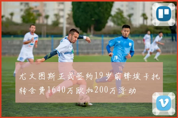 尤文图斯正式签约19岁前锋埃卡托转会费1640万欧加200万浮动