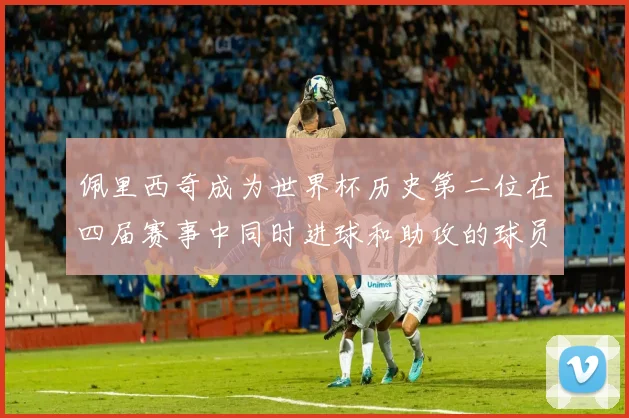 佩里西奇成为世界杯历史第二位在四届赛事中同时进球和助攻的球员仅次于梅西
