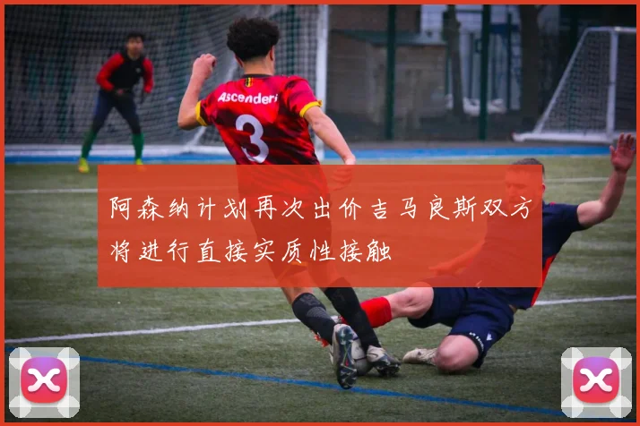 阿森纳计划再次出价吉马良斯双方将进行直接实质性接触