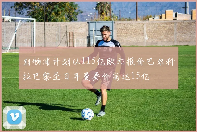 利物浦计划以115亿欧元报价巴尔科拉巴黎圣日耳曼要价高达15亿