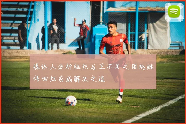 媒体人分析组织后卫不足之困赵继伟回归或成解决之道