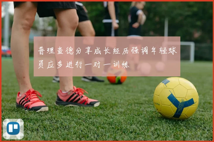 普理查德分享成长经历强调年轻球员应多进行一对一训练