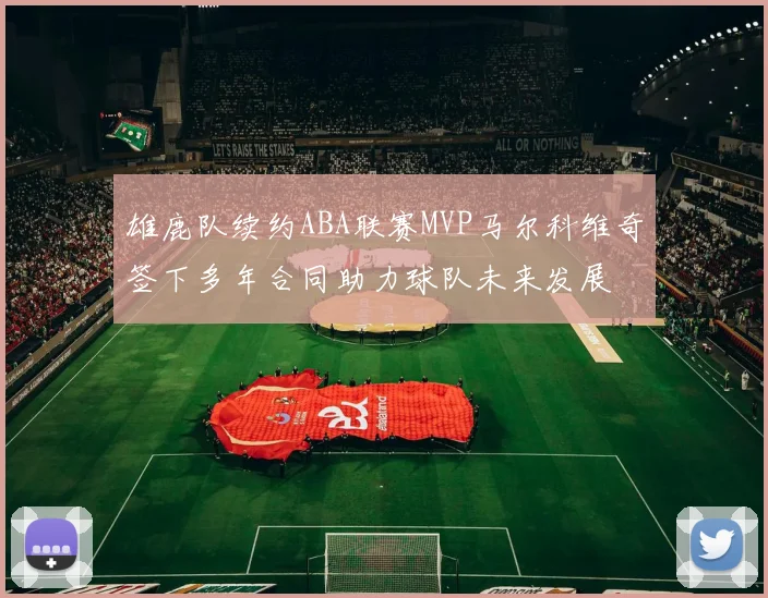 雄鹿队续约ABA联赛MVP马尔科维奇签下多年合同助力球队未来发展