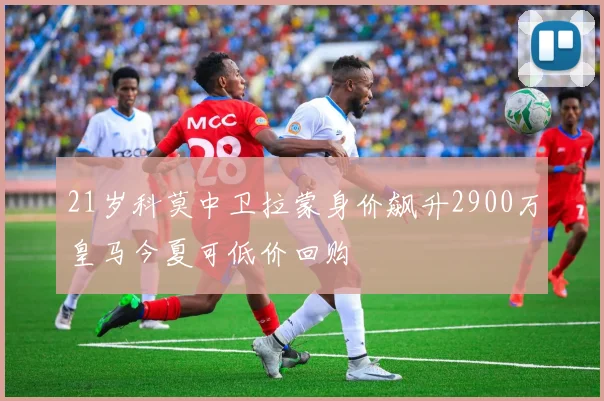 21岁科莫中卫拉蒙身价飙升2900万皇马今夏可低价回购