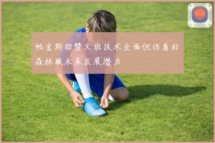 帕金斯称赞文班技术全面但仍看好森林狼未来发展潜力