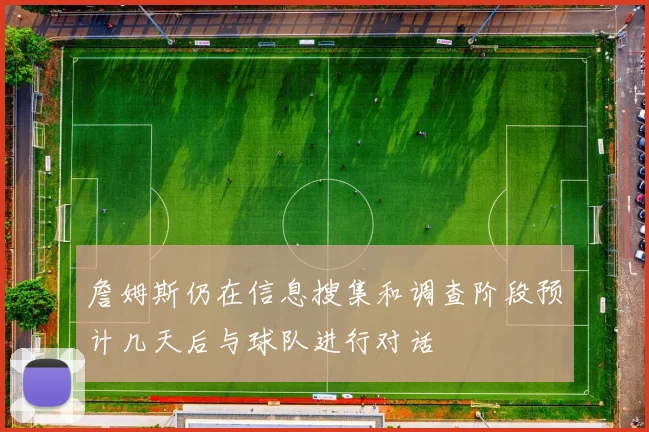 詹姆斯仍在信息搜集和调查阶段预计几天后与球队进行对话