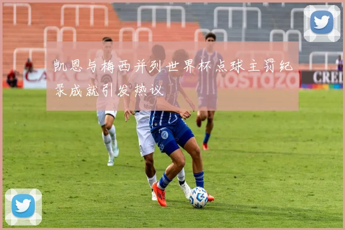 凯恩与梅西并列世界杯点球主罚纪录成就引发热议