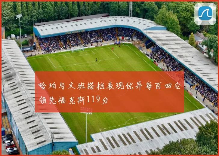 哈珀与文班搭档表现优异每百回合领先福克斯119分