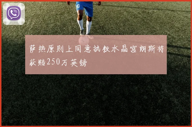 萨热原则上同意执教水晶宫朗斯将获赔250万英镑