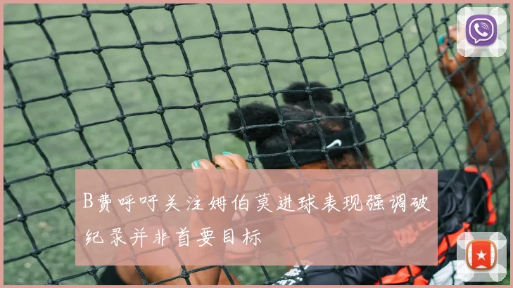 B费呼吁关注姆伯莫进球表现强调破纪录并非首要目标