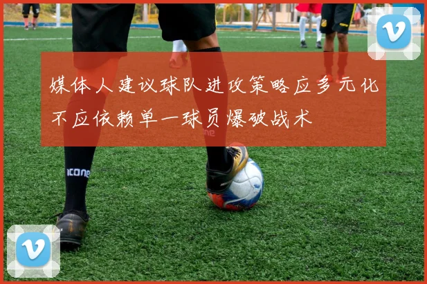 媒体人建议球队进攻策略应多元化不应依赖单一球员爆破战术