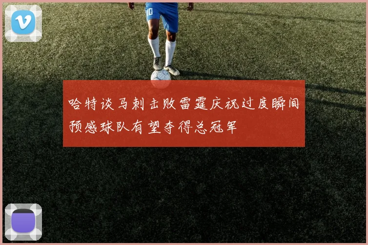 哈特谈马刺击败雷霆庆祝过度瞬间预感球队有望夺得总冠军