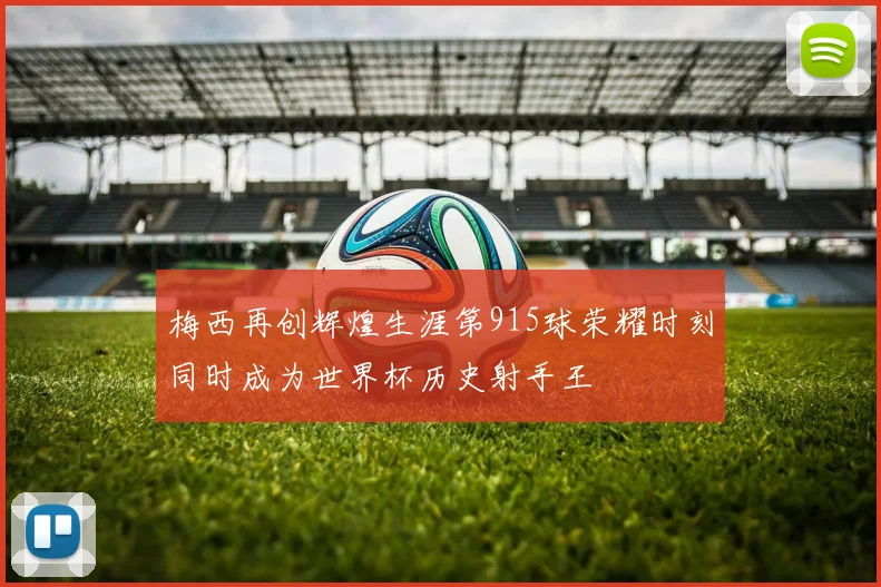 梅西再创辉煌生涯第915球荣耀时刻同时成为世界杯历史射手王